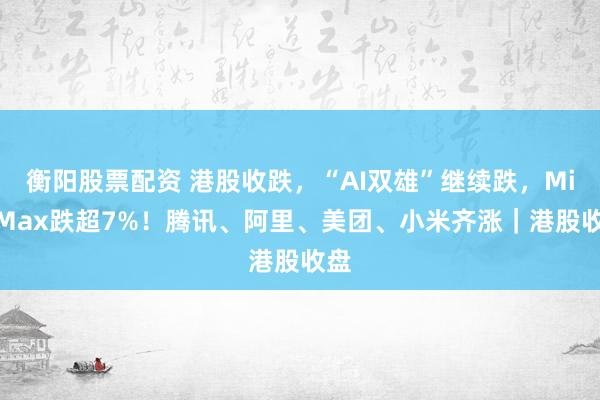 衡阳股票配资 港股收跌，“AI双雄”继续跌，MiniMax跌超7%！腾讯、阿里、美团、小米齐涨｜港股收盘