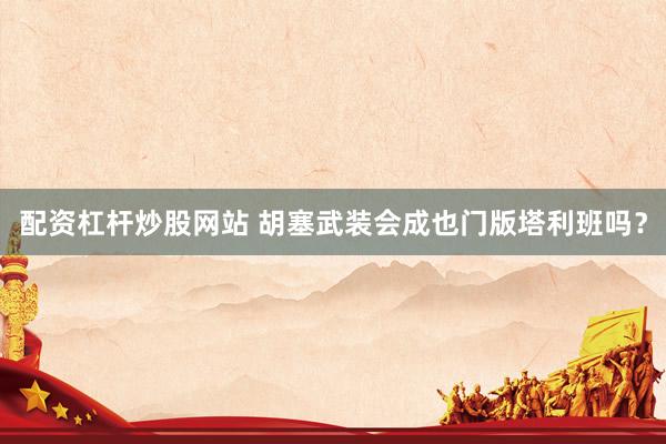配资杠杆炒股网站 胡塞武装会成也门版塔利班吗？