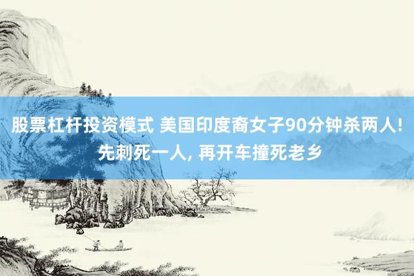 股票杠杆投资模式 美国印度裔女子90分钟杀两人! 先刺死一人, 再开车撞死老乡