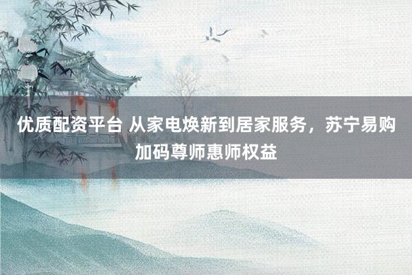 优质配资平台 从家电焕新到居家服务，苏宁易购加码尊师惠师权益