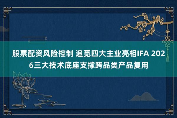股票配资风险控制 追觅四大主业亮相IFA 2026三大技术底座支撑跨品类产品复用