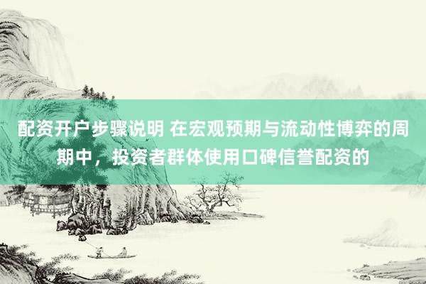 配资开户步骤说明 在宏观预期与流动性博弈的周期中，投资者群体使用口碑信誉配资的
