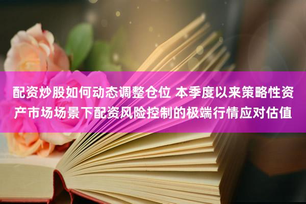 配资炒股如何动态调整仓位 本季度以来策略性资产市场场景下配资风险控制的极端行情应对估值