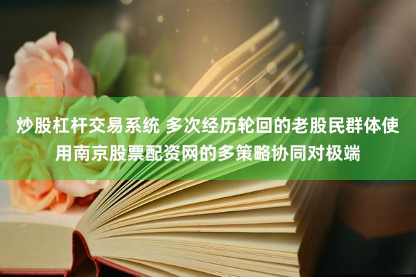 炒股杠杆交易系统 多次经历轮回的老股民群体使用南京股票配资网的多策略协同对极端