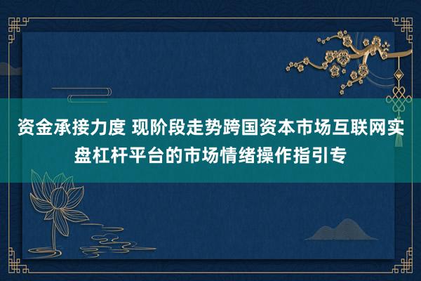 资金承接力度 现阶段走势跨国资本市场互联网实盘杠杆平台的市场情绪操作指引专