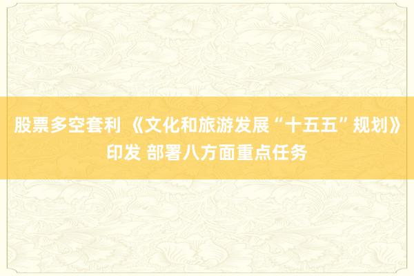 股票多空套利 《文化和旅游发展“十五五”规划》印发 部署八方面重点任务