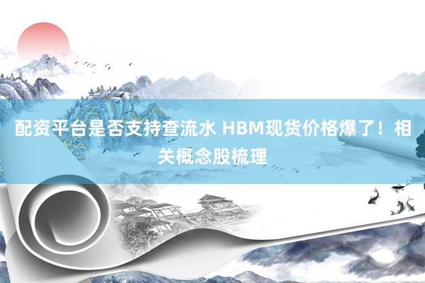配资平台是否支持查流水 HBM现货价格爆了！相关概念股梳理