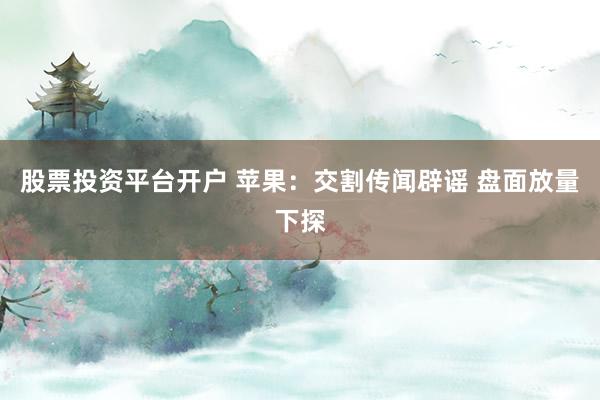 股票投资平台开户 苹果：交割传闻辟谣 盘面放量下探