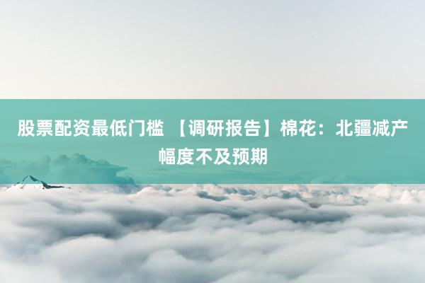 股票配资最低门槛 【调研报告】棉花：北疆减产幅度不及预期