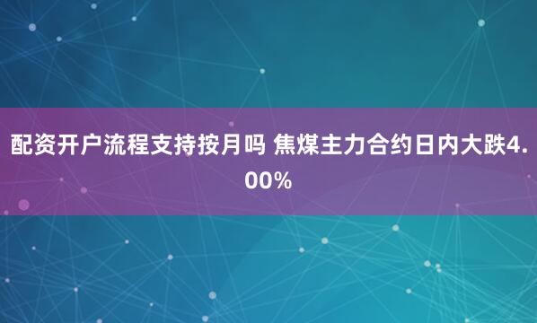 配资开户流程支持按月吗 焦煤主力合约日内大跌4.00%