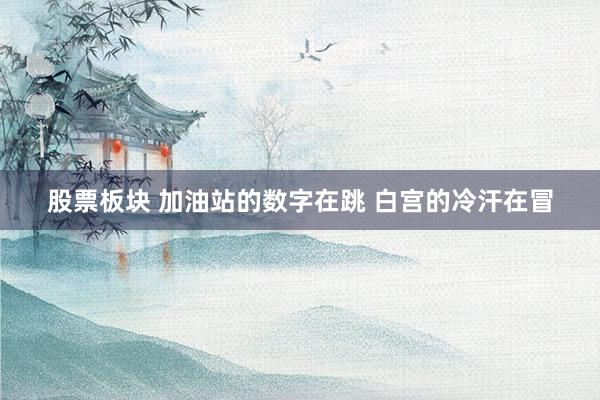 股票板块 加油站的数字在跳 白宫的冷汗在冒