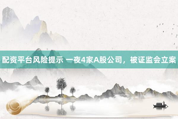 配资平台风险提示 一夜4家A股公司，被证监会立案