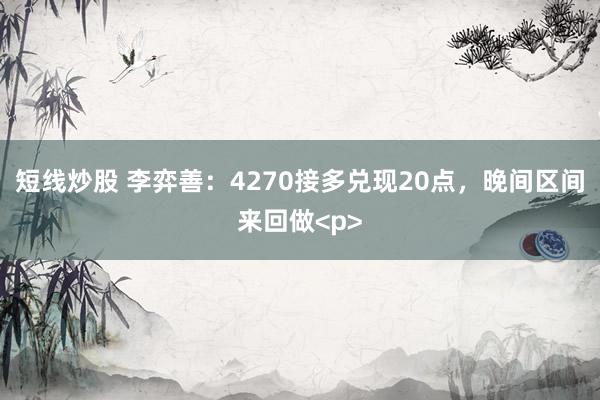 短线炒股 李弈善：4270接多兑现20点，晚间区间来回做<p>