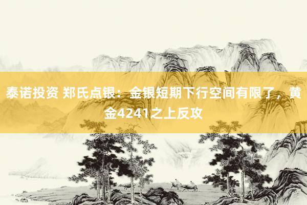 泰诺投资 郑氏点银:金银短期下行空间有限了,黄金4241之上反攻