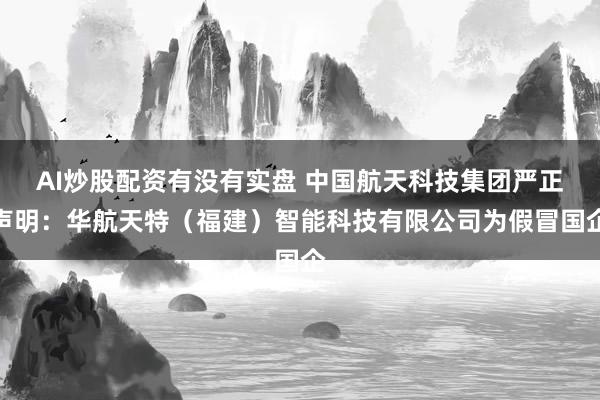 AI炒股配资有没有实盘 中国航天科技集团严正声明：华航天特（福建）智能科技有限公司为假冒国企