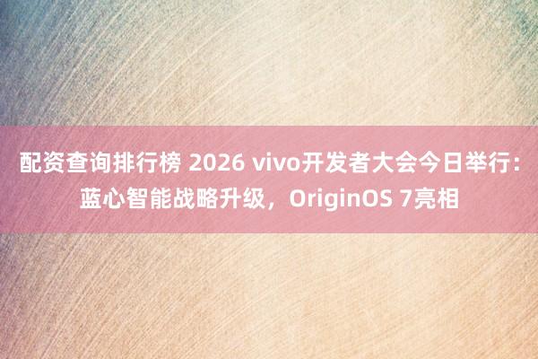 配资查询排行榜 2026 vivo开发者大会今日举行：蓝心智能战略升级，OriginOS 7亮相