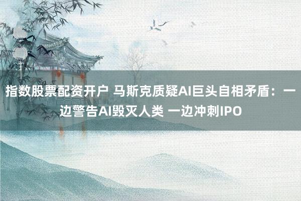 指数股票配资开户 马斯克质疑AI巨头自相矛盾：一边警告AI毁灭人类 一边冲刺IPO