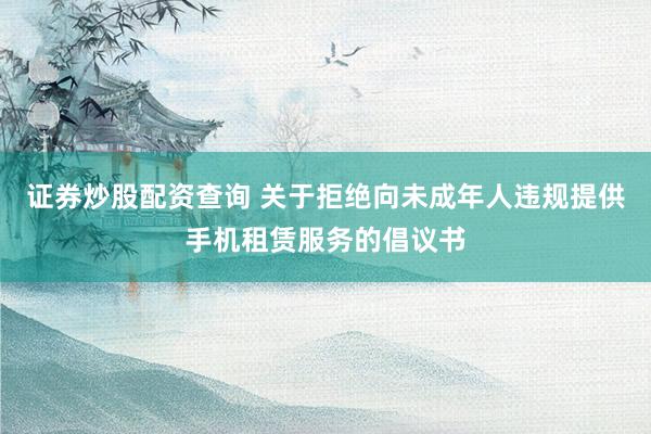 证券炒股配资查询 关于拒绝向未成年人违规提供手机租赁服务的倡议书