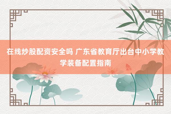 在线炒股配资安全吗 广东省教育厅出台中小学教学装备配置指南