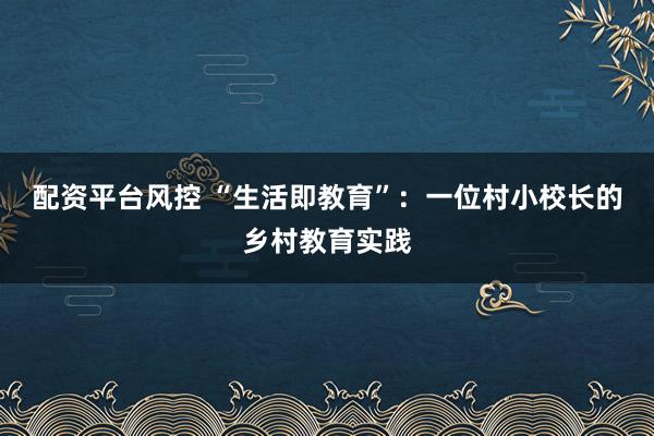 配资平台风控 “生活即教育”：一位村小校长的乡村教育实践