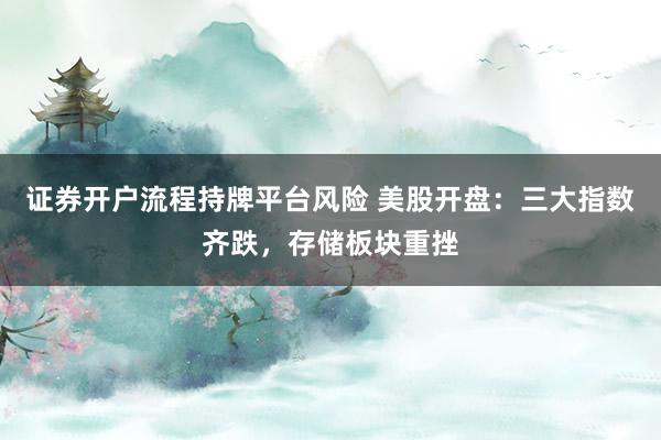 证券开户流程持牌平台风险 美股开盘：三大指数齐跌，存储板块重挫