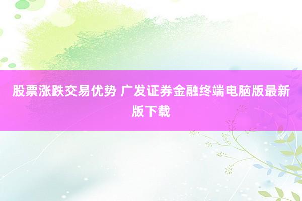 股票涨跌交易优势 广发证券金融终端电脑版最新版下载