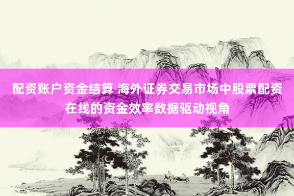 配资账户资金结算 海外证券交易市场中股票配资在线的资金效率数据驱动视角
