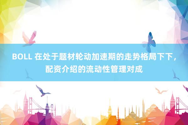 BOLL 在处于题材轮动加速期的走势格局下下,配资介绍的流动性管理对成