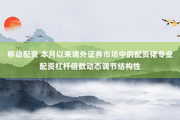 移动配资 本月以来境外证券市场中的配资佬专业配资杠杆倍数动态调节结构性