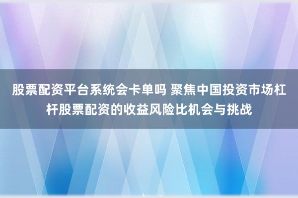 股票配资平台系统会卡单吗 聚焦中国投资市场杠杆股票配资的收益风险比机会与挑战