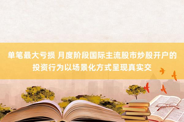 单笔最大亏损 月度阶段国际主流股市炒股开户的投资行为以场景化方式呈现真实交