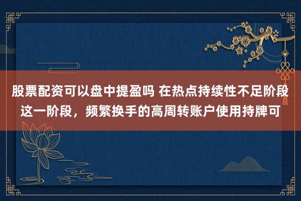 股票配资可以盘中提盈吗 在热点持续性不足阶段这一阶段，频繁换手的高周转账户使用持牌可