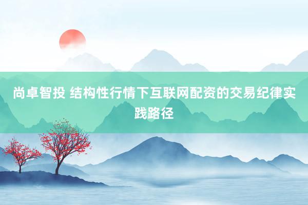 尚卓智投 结构性行情下互联网配资的交易纪律实践路径