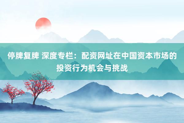 停牌复牌 深度专栏：配资网址在中国资本市场的投资行为机会与挑战
