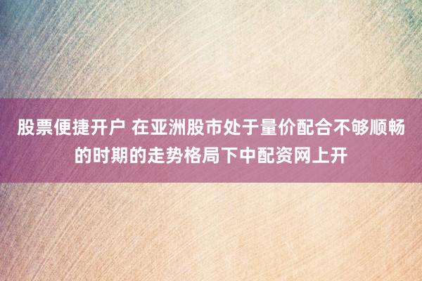 股票便捷开户 在亚洲股市处于量价配合不够顺畅的时期的走势格局下中配资网上开