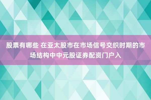 股票有哪些 在亚太股市在市场信号交织时期的市场结构中中元股证券配资门户入