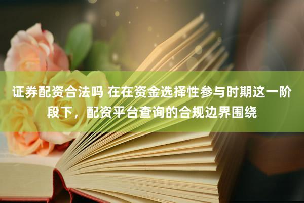 证券配资合法吗 在在资金选择性参与时期这一阶段下，配资平台查询的合规边界围绕