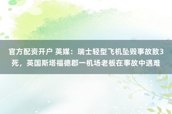 官方配资开户 英媒：瑞士轻型飞机坠毁事故致3死，英国斯塔福德郡一机场老板在事故中遇难
