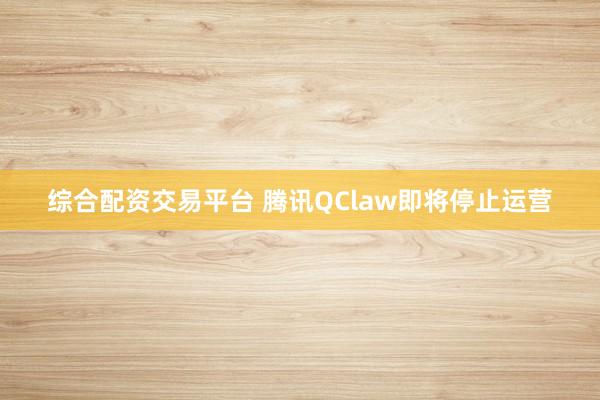 综合配资交易平台 腾讯QClaw即将停止运营