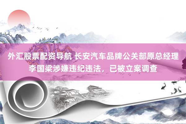 外汇股票配资导航 长安汽车品牌公关部原总经理李国梁涉嫌违纪违法，已被立案调查