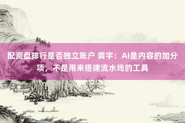 配资盘排行是否独立账户 龚宇：AI是内容的加分项，不是用来搭建流水线的工具