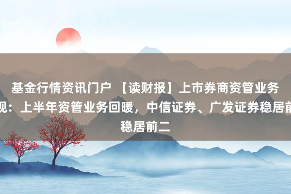 基金行情资讯门户 【读财报】上市券商资管业务透视：上半年资管业务回暖，中信证券、广发证券稳居前二
