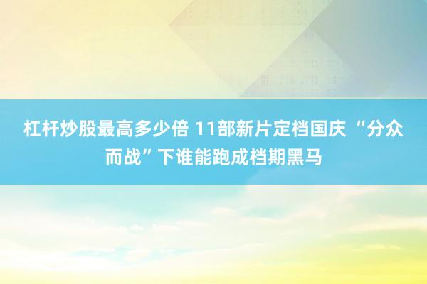 杠杆炒股最高多少倍 11部新片定档国庆 “分众而战”下谁能跑成档期黑马