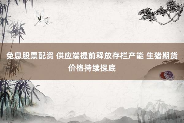 免息股票配资 供应端提前释放存栏产能 生猪期货价格持续探底