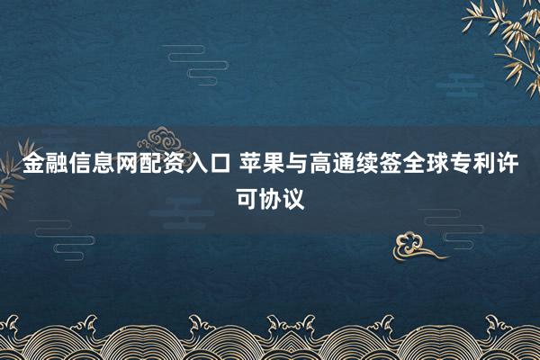 金融信息网配资入口 苹果与高通续签全球专利许可协议