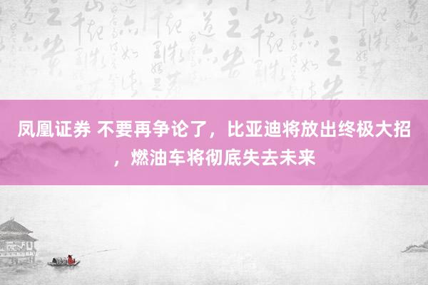 凤凰证券 不要再争论了，比亚迪将放出终极大招，燃油车将彻底失去未来