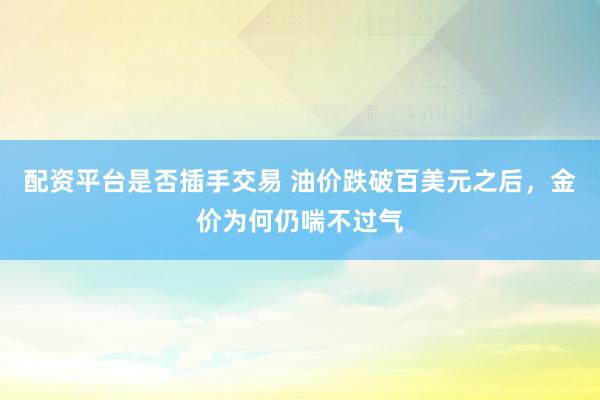 配资平台是否插手交易 油价跌破百美元之后，金价为何仍喘不过气