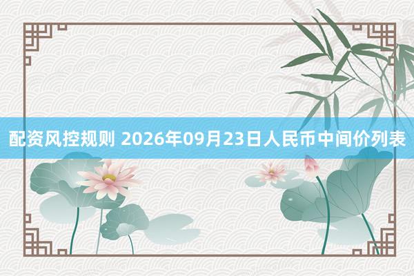配资风控规则 2026年09月23日人民币中间价列表