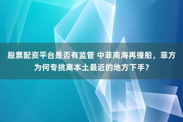 股票配资平台是否有监管 中菲南海再撞船，菲方为何专挑离本土最近的地方下手？
