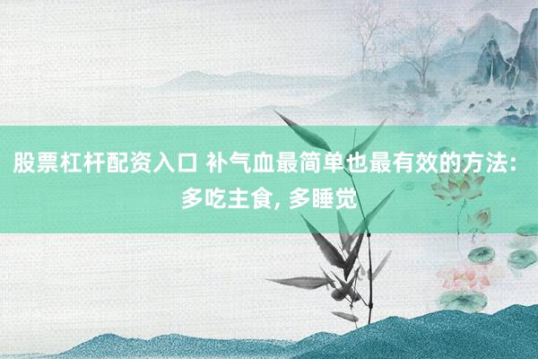股票杠杆配资入口 补气血最简单也最有效的方法: 多吃主食, 多睡觉